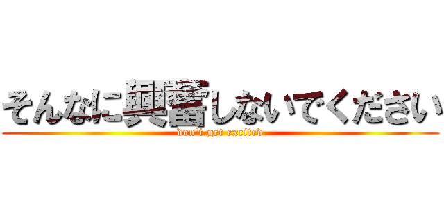 そんなに興奮しないでください (don't get excited)