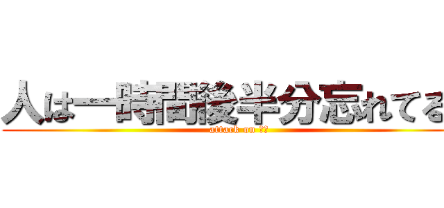 人は一時間後半分忘れてるる (attack on 受験)