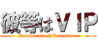 彼等はＶＩＰ (karewasukoshikawatteru)