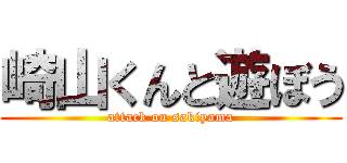 崎山くんと遊ぼう (attack on sakiyama)