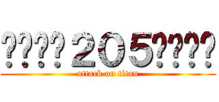 ▂▃▄╒２０５╕▄▃▂ (attack on titan)