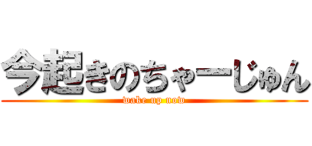 今起きのちゃーじゅん (wake up now)