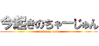 今起きのちゃーじゅん (wake up now)