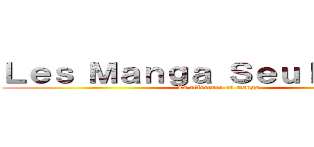 Ｌｅｓ Ｍａｎｇａ Ｓｅｕｌｅｍｅｎｔ (La référence du manga)