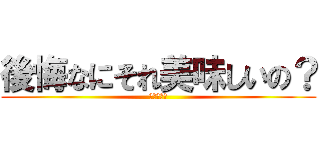 後悔なにそれ美味しいの？ (（＾ω＾）)