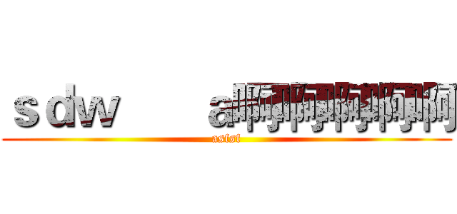 ｓｄｗ      ａ啊啊啊啊啊 (asfsf)