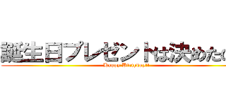 誕生日プレゼントは決めたの？ (Happy Birthday!!)