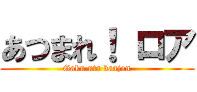 あつまれ！ ロア (Gaku uta baajon)