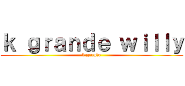 ｋ ｇｒａｎｄｅ ｗｉｌｌｙ (k grande)