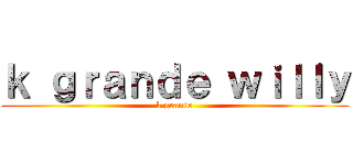 ｋ ｇｒａｎｄｅ ｗｉｌｌｙ (k grande)