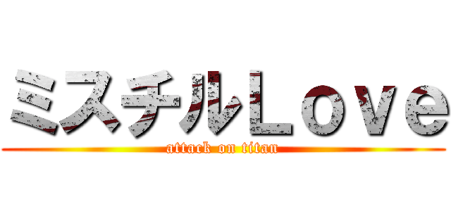 ミスチルＬｏｖｅ (attack on titan)