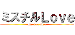 ミスチルＬｏｖｅ (attack on titan)