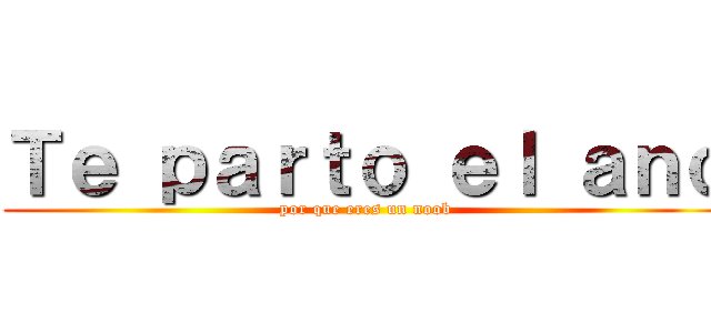 Ｔｅ ｐａｒｔｏ ｅｌ ａｎｏ (por que eres un noob)