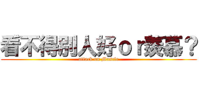 看不得別人好ｏｒ羨慕？ (attack on Muscle)