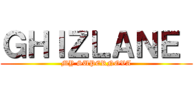 ＧＨＩＺＬＡＮＥ  (MY SUPERNOVA)