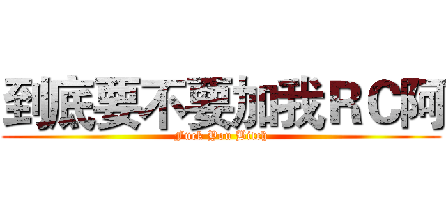 到底要不要加我ＲＣ阿 (Fuck You Bitch)