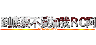 到底要不要加我ＲＣ阿 (Fuck You Bitch)