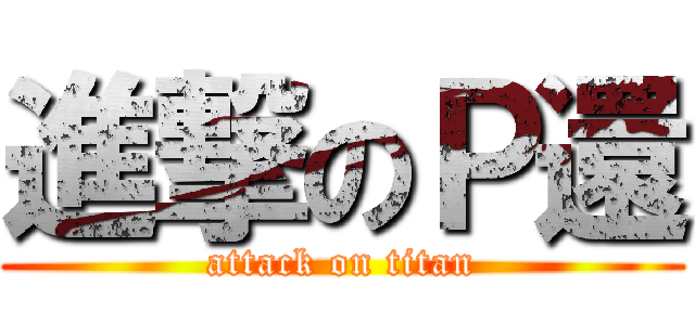 進撃のＰ還 (attack on titan)