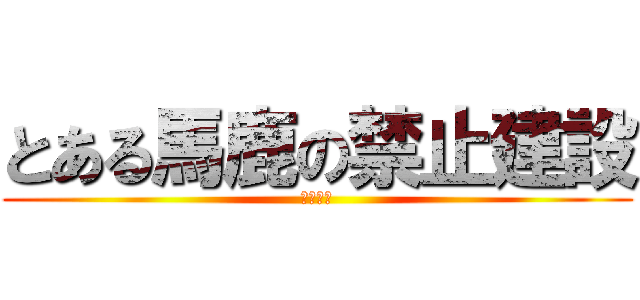 とある馬鹿の禁止建設 (しにがみ)