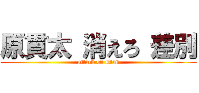 原貫太 消えろ 差別 (attack on titan)