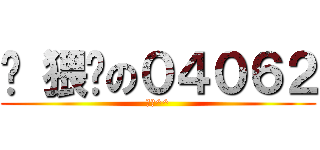 	 猥琐の０４０６２ (猥琐^^)