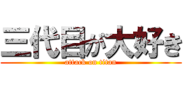 三代目が大好き (attack on titan)