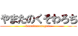 やまたのくそわろち (kumadanomegane)