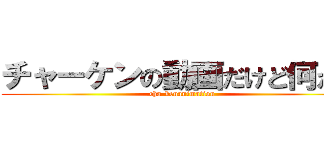 チャーケンの動画だけど何か？ (cha-kenanimation)