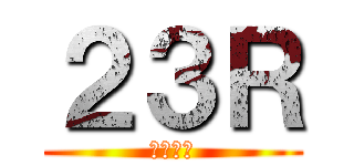 ２３Ｒ (誰やねん)
