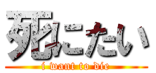 死にたい (i want to die)