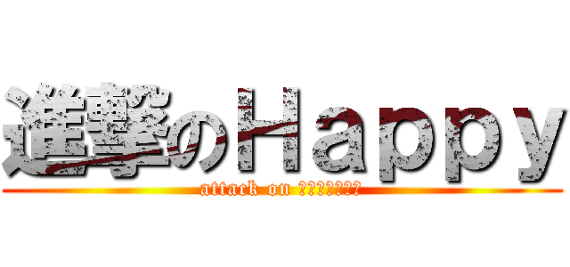 進撃のＨａｐｐｙ (attack on Ｍｏｎｓｔｅｒ)