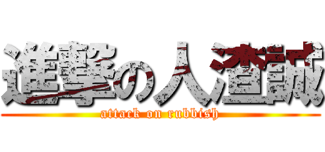 進撃の人渣誠 (attack on rubbish)