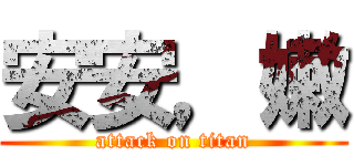 安安，嫩 (attack on titan)