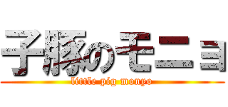 子豚のモニョ (little pig monyo)