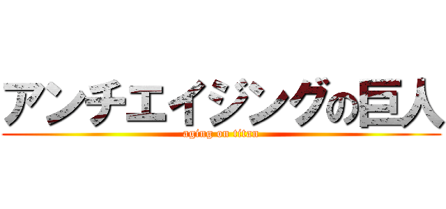 アンチエイジングの巨人 (aging on titan)