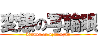 変態の写輪眼 (kimosu on syaringan)