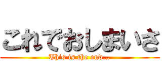 これでおしまいさ (This is the end…)