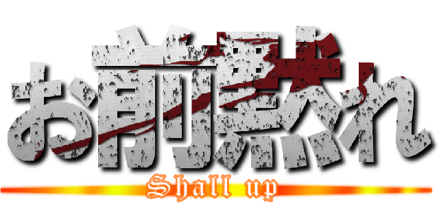 お前黙れ (Shall up)