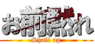 お前黙れ (Shall up)