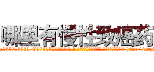 哪里有慢性致癌药 (哪里有慢性致癌药【电-186x2687x6963-Q278180069元-吉-药-业】我们做的是长期生意,靠的是老客户长期支持 http://sngk.net/vuVoi2
)