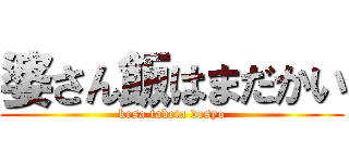 婆さん飯はまだかい (kesa tabeta desyo)