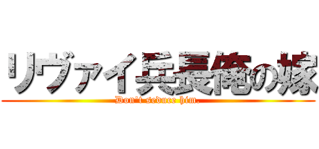 リヴァイ兵長俺の嫁 (Don\'t seduce him.)