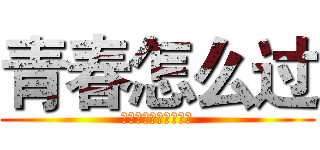 青春怎么过 (调教青春的正确方法！)