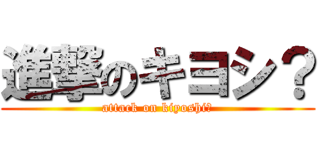 進撃のキヨシ？ (attack on kiyoshi？)