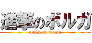 進撃のボルガ (attack on boruga)