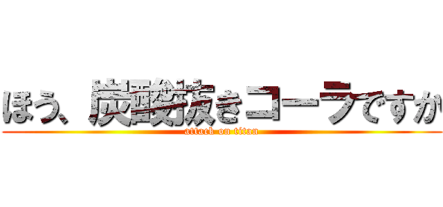 ほう、炭酸抜きコーラですか (attack on titan)