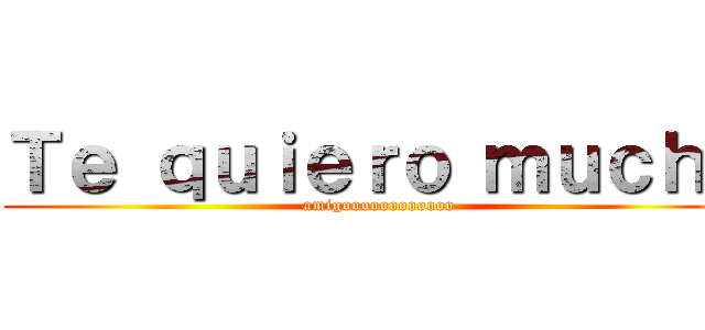 Ｔｅ ｑｕｉｅｒｏ ｍｕｃｈｏ (amigoooooooooooo)