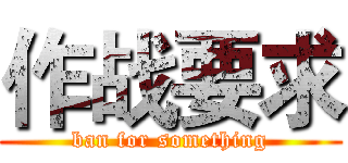 作战要求 (ban for something)