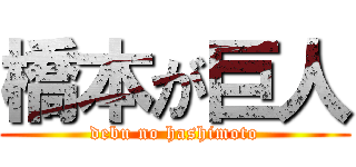 橋本が巨人 (debu no hashimoto)