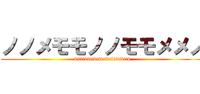 ノノメモモノノモモメメノ (killlkkliklikilkilkiliklik)